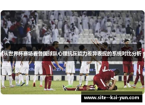 从世界杯赛场看各国球队心理抗压能力差异表现的系统对比分析