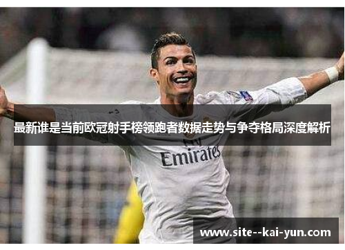 最新谁是当前欧冠射手榜领跑者数据走势与争夺格局深度解析