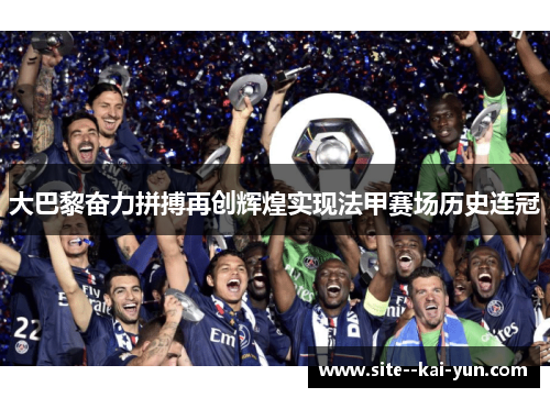 大巴黎奋力拼搏再创辉煌实现法甲赛场历史连冠