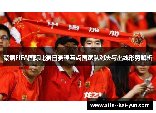 聚焦FIFA国际比赛日赛程看点国家队对决与出线形势解析
