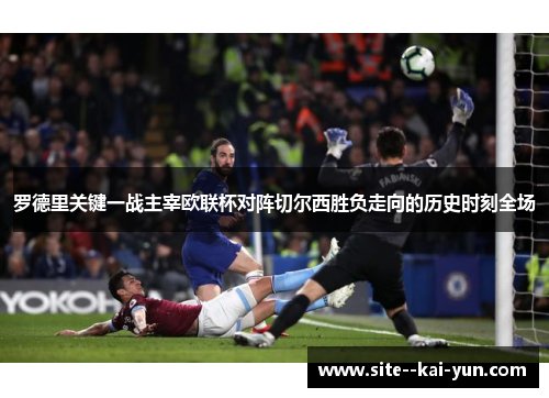 罗德里关键一战主宰欧联杯对阵切尔西胜负走向的历史时刻全场