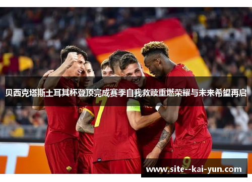 贝西克塔斯土耳其杯登顶完成赛季自我救赎重燃荣耀与未来希望再启