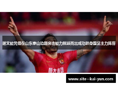 谢文能凭借在山东泰山边路突击能力脱颖而出成功跻身国足主力阵容 谢文能凭借在山东泰山边路突击能力脱颖而出成功跻身国足主力阵容