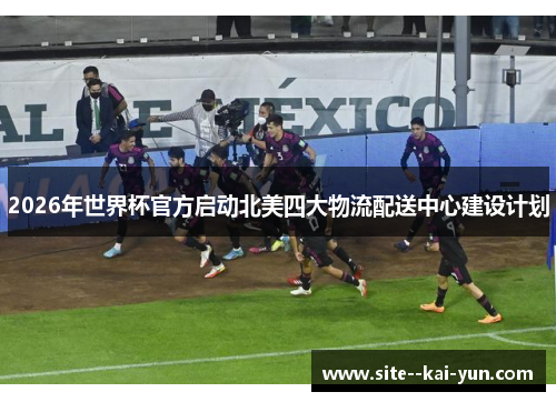 2026年世界杯官方启动北美四大物流配送中心建设计划 2026年世界杯官方启动北美四大物流配送中心建设计划