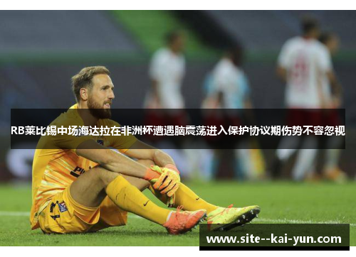 RB莱比锡中场海达拉在非洲杯遭遇脑震荡进入保护协议期伤势不容忽视