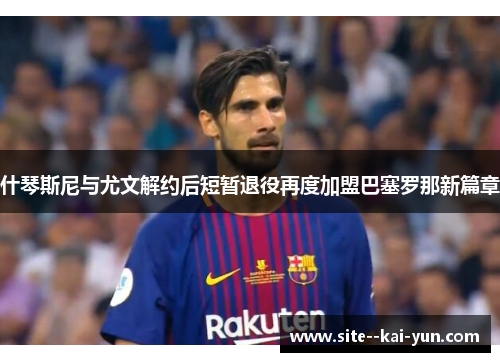 什琴斯尼与尤文解约后短暂退役再度加盟巴塞罗那新篇章