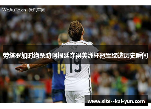 劳塔罗加时绝杀助阿根廷夺得美洲杯冠军缔造历史瞬间