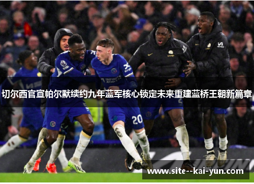 切尔西官宣帕尔默续约九年蓝军核心锁定未来重建蓝桥王朝新篇章
