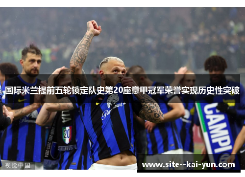 国际米兰提前五轮锁定队史第20座意甲冠军荣誉实现历史性突破