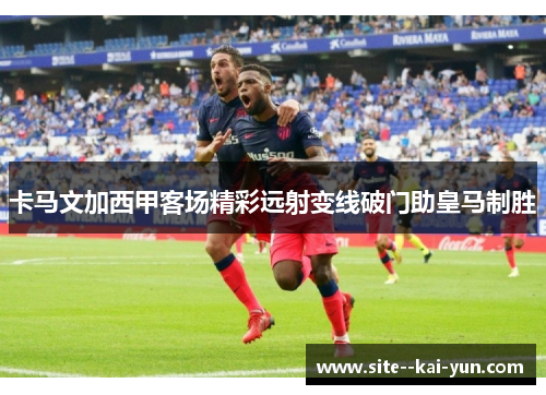 卡马文加西甲客场精彩远射变线破门助皇马制胜