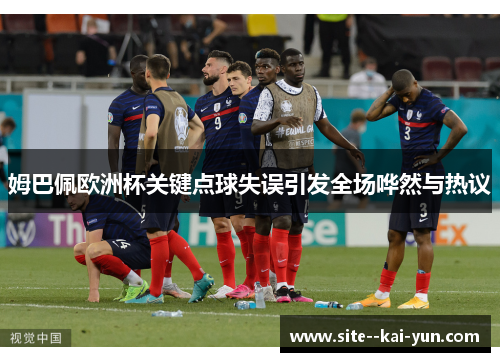 姆巴佩欧洲杯关键点球失误引发全场哗然与热议