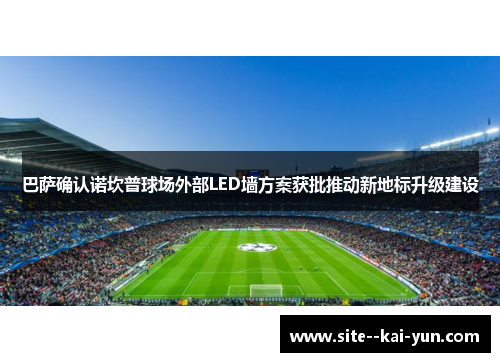 巴萨确认诺坎普球场外部LED墙方案获批推动新地标升级建设