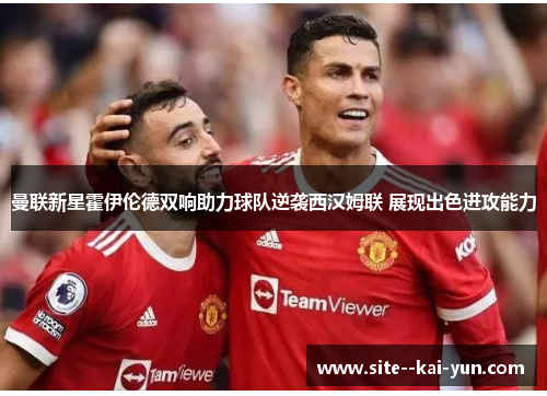 曼联新星霍伊伦德双响助力球队逆袭西汉姆联 展现出色进攻能力
