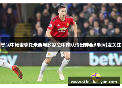 曼联中场麦克托米奈与多家意甲球队传出转会绯闻引发关注