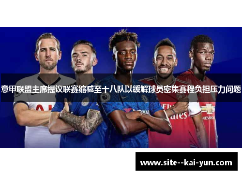 意甲联盟主席提议联赛缩减至十八队以缓解球员密集赛程负担压力问题