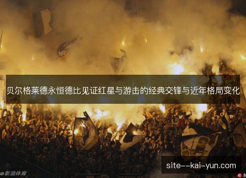 贝尔格莱德永恒德比见证红星与游击的经典交锋与近年格局变化